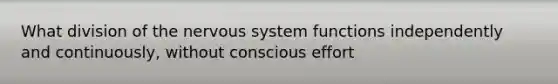 What division of the nervous system functions independently and continuously, without conscious effort