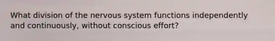 What division of the nervous system functions independently and continuously, without conscious effort?