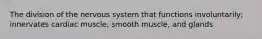 The division of the nervous system that functions involuntarily; innervates cardiac muscle, smooth muscle, and glands