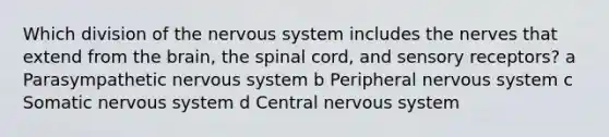 Which division of the nervous system includes the nerves that extend from the brain, the spinal cord, and sensory receptors? a Parasympathetic nervous system b Peripheral nervous system c Somatic nervous system d Central nervous system