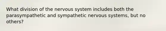 What division of the <a href='https://www.questionai.com/knowledge/kThdVqrsqy-nervous-system' class='anchor-knowledge'>nervous system</a> includes both the parasympathetic and sympathetic nervous systems, but no others?