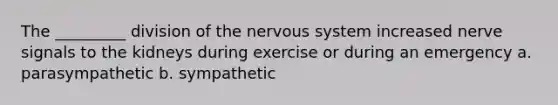 The _________ division of the nervous system increased nerve signals to the kidneys during exercise or during an emergency a. parasympathetic b. sympathetic