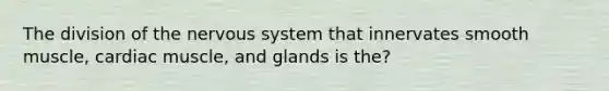 The division of the nervous system that innervates smooth muscle, cardiac muscle, and glands is the?