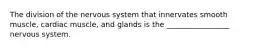 The division of the nervous system that innervates smooth muscle, cardiac muscle, and glands is the _________________ nervous system.