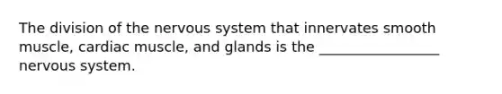 The division of the nervous system that innervates smooth muscle, cardiac muscle, and glands is the _________________ nervous system.