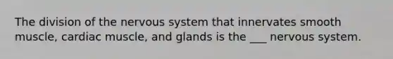 The division of the nervous system that innervates smooth muscle, cardiac muscle, and glands is the ___ nervous system.