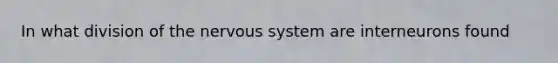 In what division of the <a href='https://www.questionai.com/knowledge/kThdVqrsqy-nervous-system' class='anchor-knowledge'>nervous system</a> are interneurons found