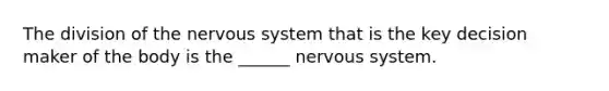 The division of the <a href='https://www.questionai.com/knowledge/kThdVqrsqy-nervous-system' class='anchor-knowledge'>nervous system</a> that is the key decision maker of the body is the ______ nervous system.