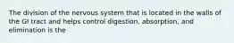 The division of the nervous system that is located in the walls of the GI tract and helps control digestion, absorption, and elimination is the