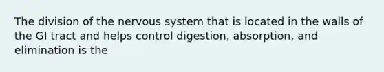 The division of the <a href='https://www.questionai.com/knowledge/kThdVqrsqy-nervous-system' class='anchor-knowledge'>nervous system</a> that is located in the walls of the GI tract and helps control digestion, absorption, and elimination is the