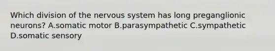 Which division of the nervous system has long preganglionic neurons? A.somatic motor B.parasympathetic C.sympathetic D.somatic sensory