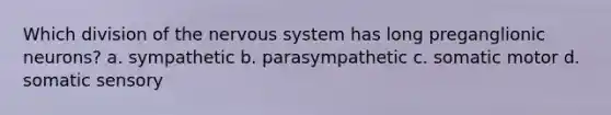 Which division of the nervous system has long preganglionic neurons? a. sympathetic b. parasympathetic c. somatic motor d. somatic sensory