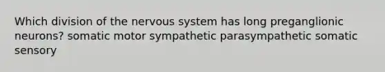 Which division of the nervous system has long preganglionic neurons? somatic motor sympathetic parasympathetic somatic sensory