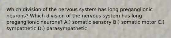 Which division of the <a href='https://www.questionai.com/knowledge/kThdVqrsqy-nervous-system' class='anchor-knowledge'>nervous system</a> has long preganglionic neurons? Which division of the nervous system has long preganglionic neurons? A.) somatic sensory B.) somatic motor C.) sympathetic D.) parasympathetic