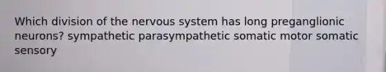 Which division of the nervous system has long preganglionic neurons? sympathetic parasympathetic somatic motor somatic sensory