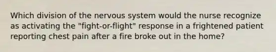 Which division of the nervous system would the nurse recognize as activating the "fight-or-flight" response in a frightened patient reporting chest pain after a fire broke out in the home?