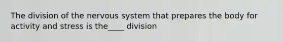 The division of the <a href='https://www.questionai.com/knowledge/kThdVqrsqy-nervous-system' class='anchor-knowledge'>nervous system</a> that prepares the body for activity and stress is the____ division