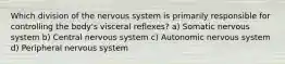 Which division of the nervous system is primarily responsible for controlling the body's visceral reflexes? a) Somatic nervous system b) Central nervous system c) Autonomic nervous system d) Peripheral nervous system