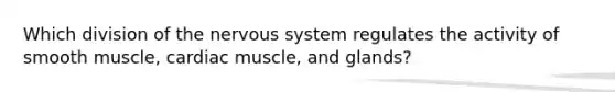 Which division of the nervous system regulates the activity of smooth muscle, cardiac muscle, and glands?