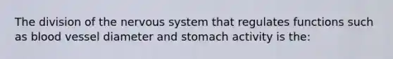 The division of the nervous system that regulates functions such as blood vessel diameter and stomach activity is the: