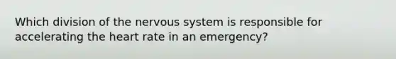 Which division of the nervous system is responsible for accelerating the heart rate in an emergency?