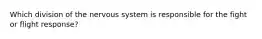 Which division of the nervous system is responsible for the fight or flight response?