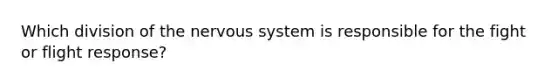 Which division of the nervous system is responsible for the fight or flight response?