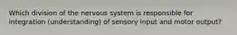 Which division of the nervous system is responsible for integration (understanding) of sensory input and motor output?