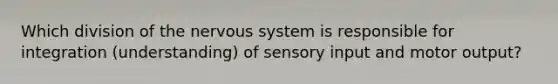 Which division of the <a href='https://www.questionai.com/knowledge/kThdVqrsqy-nervous-system' class='anchor-knowledge'>nervous system</a> is responsible for integration (understanding) of sensory input and motor output?