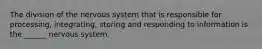 The division of the nervous system that is responsible for processing, integrating, storing and responding to information is the ______ nervous system.