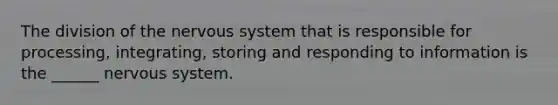 The division of the nervous system that is responsible for processing, integrating, storing and responding to information is the ______ nervous system.