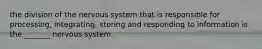 the division of the nervous system that is responsible for processing, integrating, storing and responding to information is the _______ nervous system.