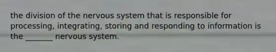 the division of the nervous system that is responsible for processing, integrating, storing and responding to information is the _______ nervous system.