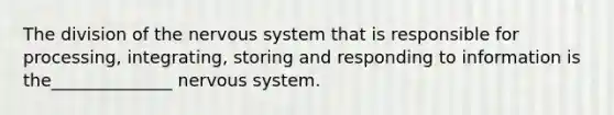 The division of the nervous system that is responsible for processing, integrating, storing and responding to information is the______________ nervous system.