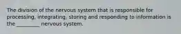 The division of the nervous system that is responsible for processing, integrating, storing and responding to information is the _________ nervous system.