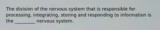 The division of the nervous system that is responsible for processing, integrating, storing and responding to information is the _________ nervous system.