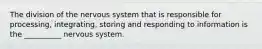 The division of the nervous system that is responsible for processing, integrating, storing and responding to information is the __________ nervous system.