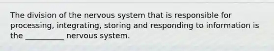 The division of the nervous system that is responsible for processing, integrating, storing and responding to information is the __________ nervous system.