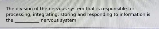 The division of the <a href='https://www.questionai.com/knowledge/kThdVqrsqy-nervous-system' class='anchor-knowledge'>nervous system</a> that is responsible for processing, integrating, storing and responding to information is the ___________ nervous system