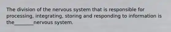 The division of the nervous system that is responsible for processing, integrating, storing and responding to information is the________nervous system.