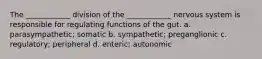 The ____________ division of the ____________ nervous system is responsible for regulating functions of the gut. a. parasympathetic; somatic b. sympathetic; preganglionic c. regulatory; peripheral d. enteric; autonomic