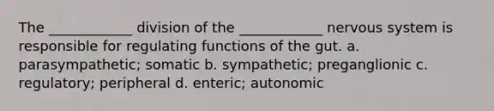 The ____________ division of the ____________ <a href='https://www.questionai.com/knowledge/kThdVqrsqy-nervous-system' class='anchor-knowledge'>nervous system</a> is responsible for regulating functions of the gut. a. parasympathetic; somatic b. sympathetic; preganglionic c. regulatory; peripheral d. enteric; autonomic