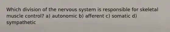 Which division of the nervous system is responsible for skeletal muscle control? a) autonomic b) afferent c) somatic d) sympathetic