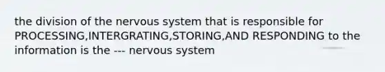 the division of the nervous system that is responsible for PROCESSING,INTERGRATING,STORING,AND RESPONDING to the information is the --- nervous system