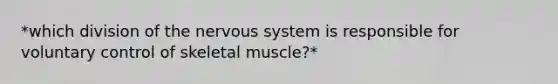 *which division of the nervous system is responsible for voluntary control of skeletal muscle?*