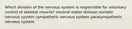 Which division of the nervous system is responsible for voluntary control of skeletal muscle? visceral motor division somatic nervous system sympathetic nervous system parasympathetic nervous system