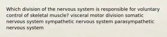 Which division of the nervous system is responsible for voluntary control of skeletal muscle? visceral motor division somatic nervous system sympathetic nervous system parasympathetic nervous system