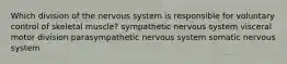 Which division of the nervous system is responsible for voluntary control of skeletal muscle? sympathetic nervous system visceral motor division parasympathetic nervous system somatic nervous system