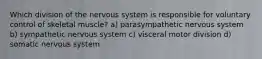 Which division of the nervous system is responsible for voluntary control of skeletal muscle? a) parasympathetic nervous system b) sympathetic nervous system c) visceral motor division d) somatic nervous system