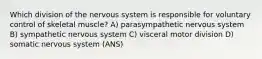 Which division of the nervous system is responsible for voluntary control of skeletal muscle? A) parasympathetic nervous system B) sympathetic nervous system C) visceral motor division D) somatic nervous system (ANS)